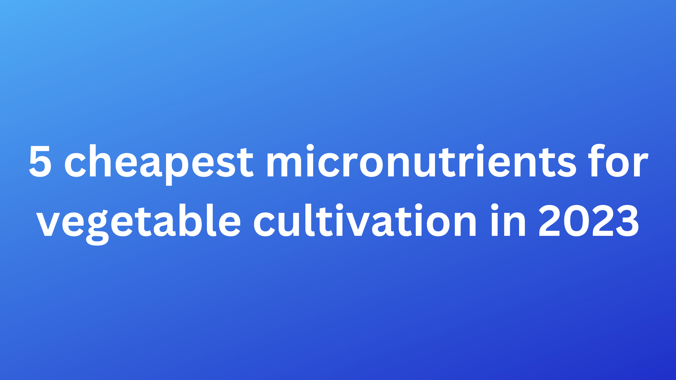 5 cheapest micronutrients for vegetable cultivation in 2022